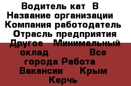 Водитель кат. В › Название организации ­ Компания-работодатель › Отрасль предприятия ­ Другое › Минимальный оклад ­ 25 000 - Все города Работа » Вакансии   . Крым,Керчь